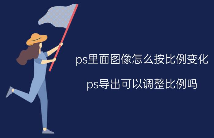 ps里面图像怎么按比例变化 ps导出可以调整比例吗？